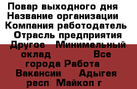 Повар выходного дня › Название организации ­ Компания-работодатель › Отрасль предприятия ­ Другое › Минимальный оклад ­ 10 000 - Все города Работа » Вакансии   . Адыгея респ.,Майкоп г.